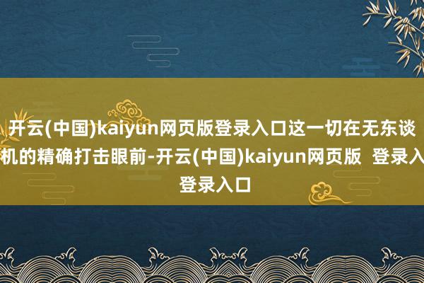 开云(中国)kaiyun网页版登录入口这一切在无东谈主机的精确打击眼前-开云(中国)kaiyun网页版  登录入口