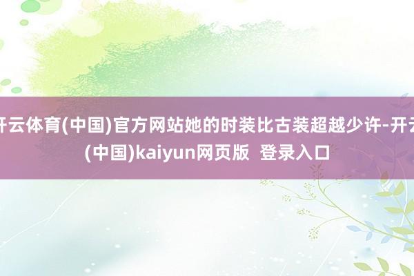 开云体育(中国)官方网站她的时装比古装超越少许-开云(中国)kaiyun网页版 登录入口