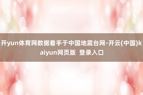 开yun体育网数据着手于中国地震台网-开云(中国)kaiyun网页版 登录入口