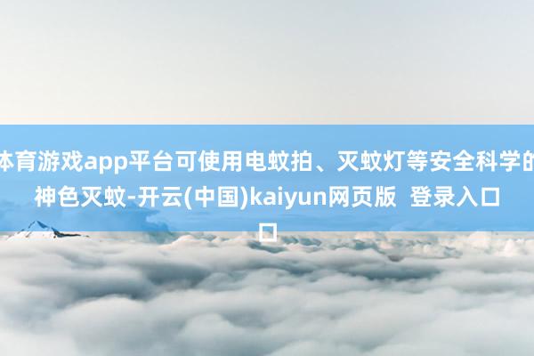 体育游戏app平台可使用电蚊拍、灭蚊灯等安全科学的神色灭蚊-开云(中国)kaiyun网页版 登录入口