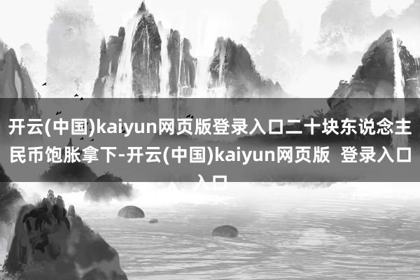 开云(中国)kaiyun网页版登录入口二十块东说念主民币饱胀拿下-开云(中国)kaiyun网页版 登录入口