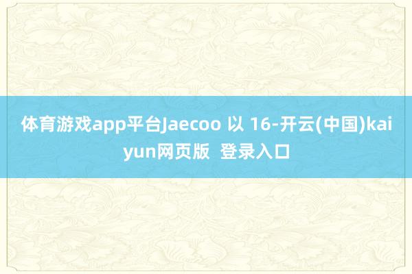 体育游戏app平台Jaecoo 以 16-开云(中国)kaiyun网页版 登录入口