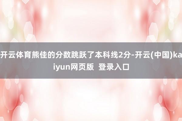开云体育熊佳的分数跳跃了本科线2分-开云(中国)kaiyun网页版 登录入口