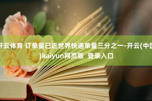 开云体育 订单量已近世界快递单量三分之一-开云(中国)kaiyun网页版 登录入口