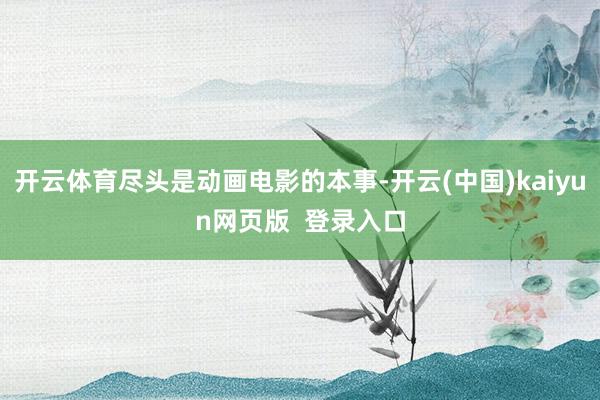 开云体育尽头是动画电影的本事-开云(中国)kaiyun网页版 登录入口