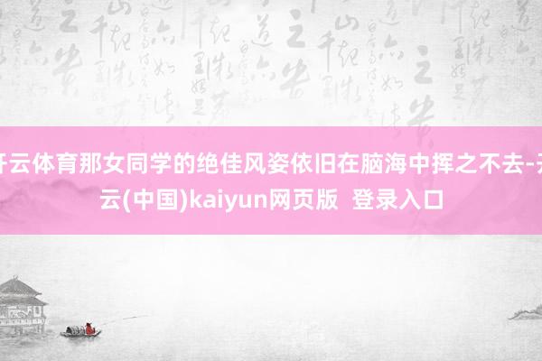 开云体育那女同学的绝佳风姿依旧在脑海中挥之不去-开云(中国)kaiyun网页版 登录入口