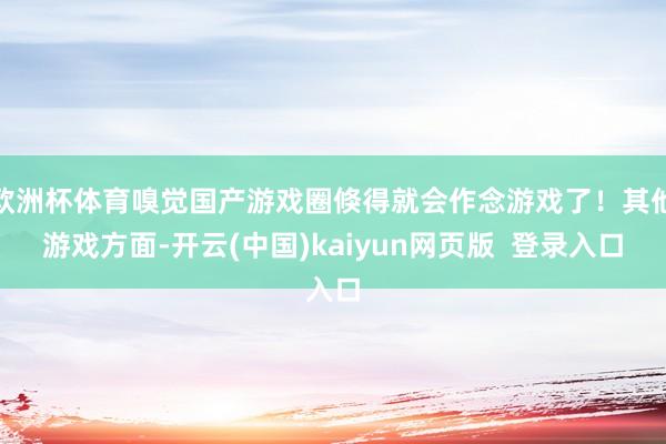 欧洲杯体育嗅觉国产游戏圈倏得就会作念游戏了！其他游戏方面-开云(中国)kaiyun网页版  登录入口
