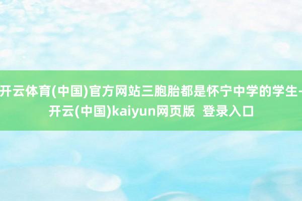 开云体育(中国)官方网站三胞胎都是怀宁中学的学生-开云(中国)kaiyun网页版  登录入口