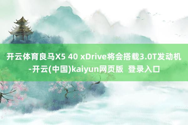 开云体育良马X5 40 xDrive将会搭载3.0T发动机-开云(中国)kaiyun网页版  登录入口