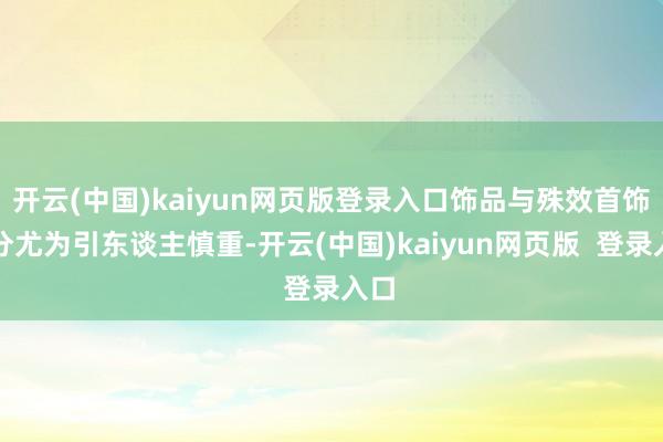 开云(中国)kaiyun网页版登录入口饰品与殊效首饰部分尤为引东谈主慎重-开云(中国)kaiyun网页版  登录入口